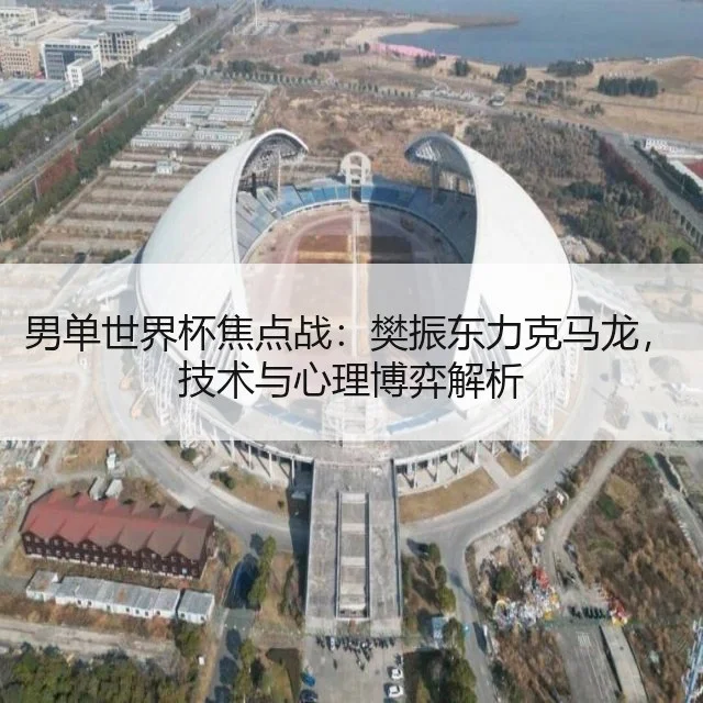 男单世界杯焦点战：樊振东力克马龙，技术与心理博弈解析